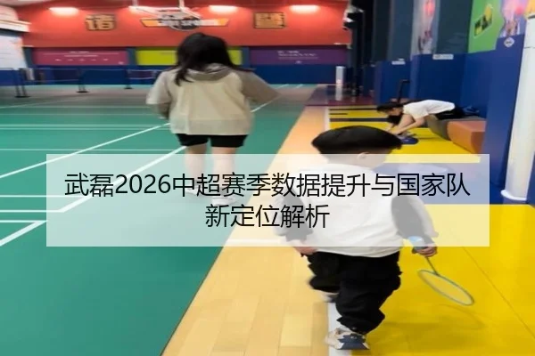 武磊2026中超赛季数据提升与国家队新定位解析